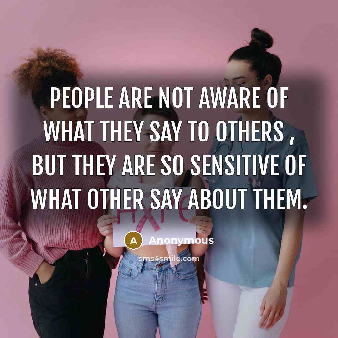 “People are not aware of what they say to others , But they are so sensitive of what other say about them.” quote by Anonymous