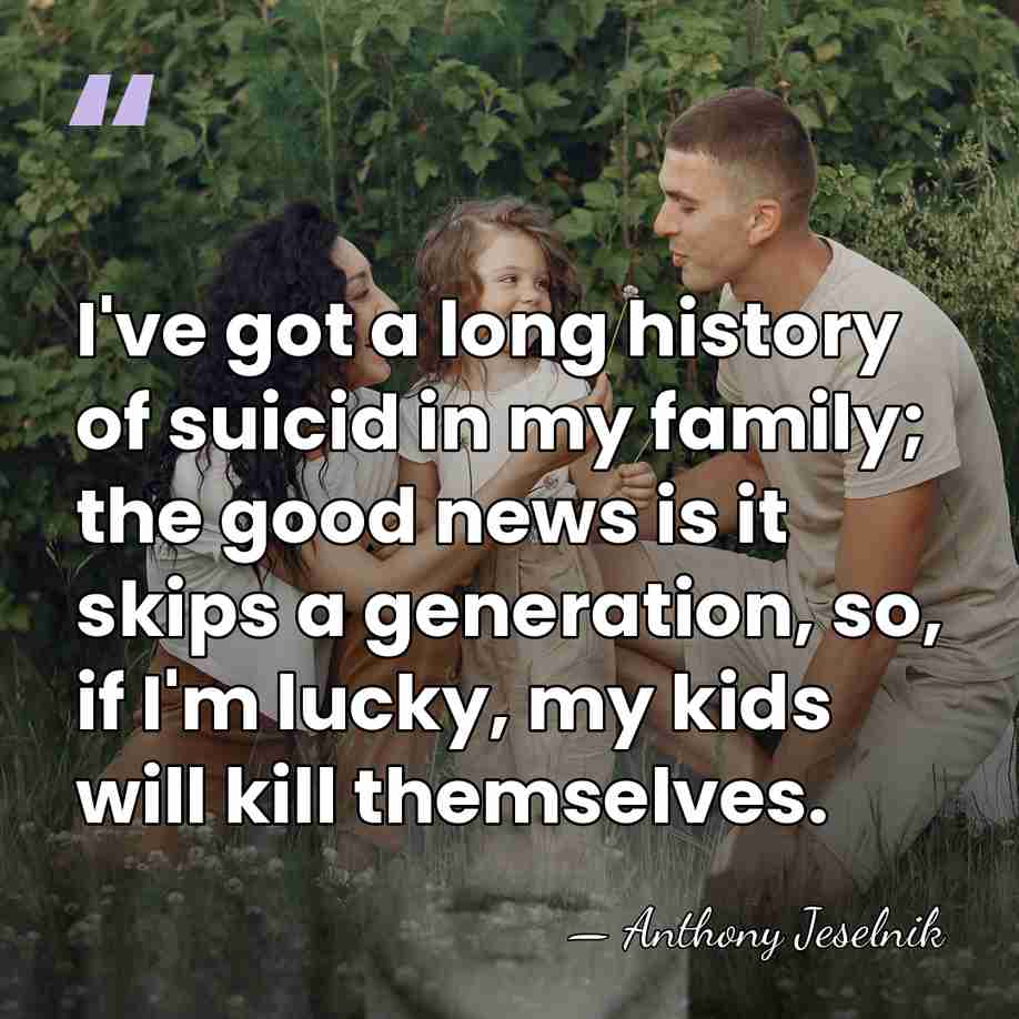 I've got a long history of suicid in my family; the good&hellip; - Anthony Jeselnik