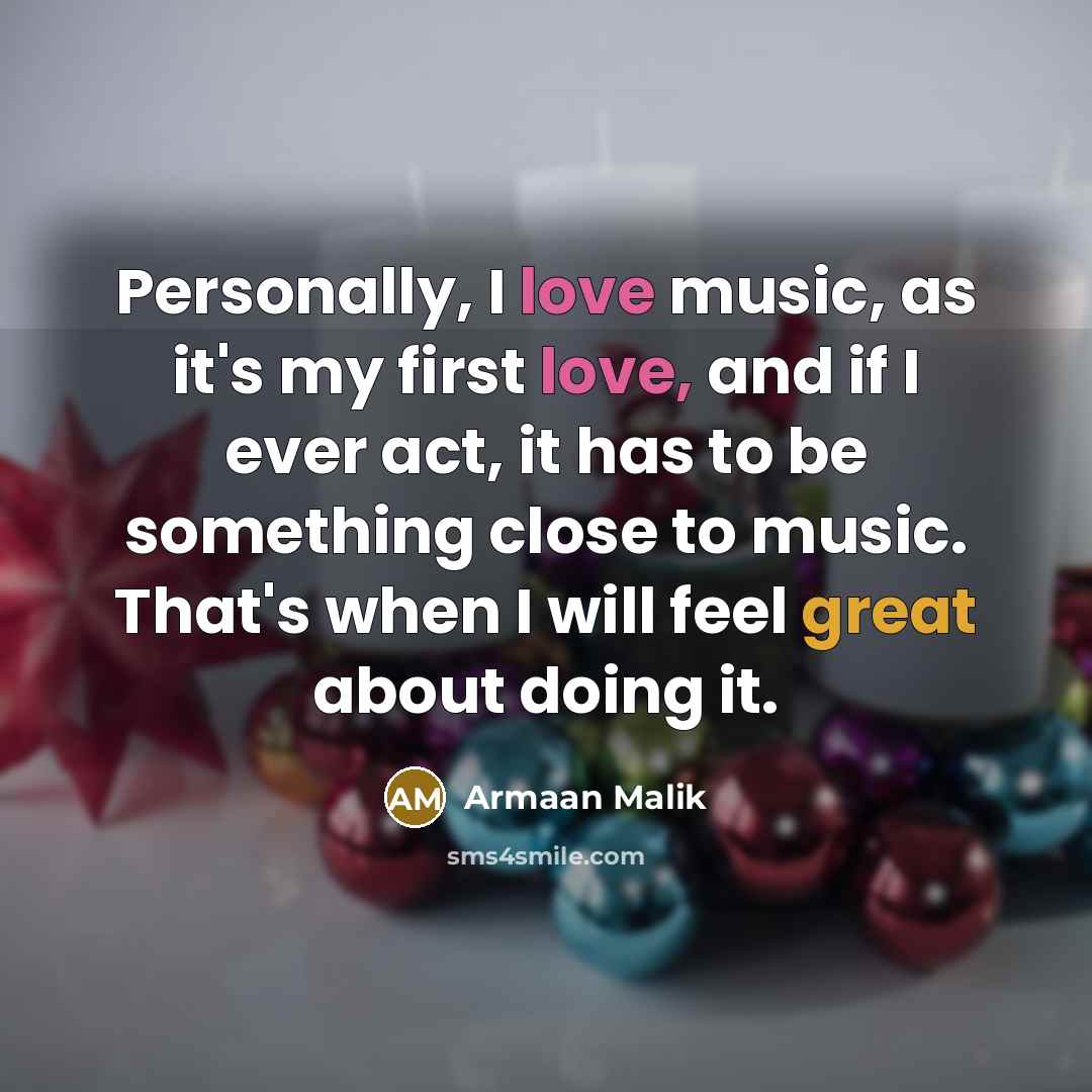 “Personally, I love music, as it's my first love, and if I ever act, it has to be something close to music. That's when I will feel great about doing it.” quote by Armaan Malik