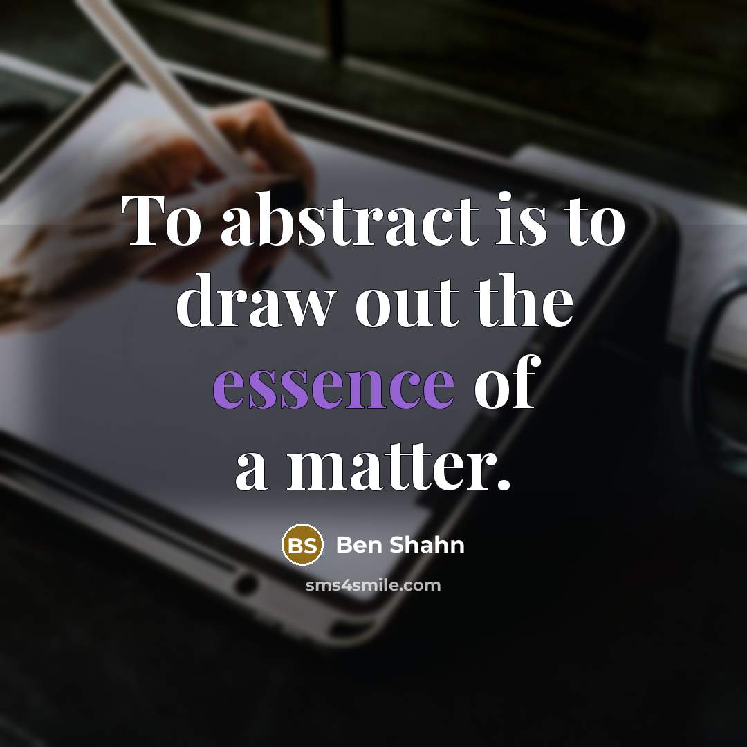 “To abstract is to draw out the essence of a…” quote by Ben Shahn