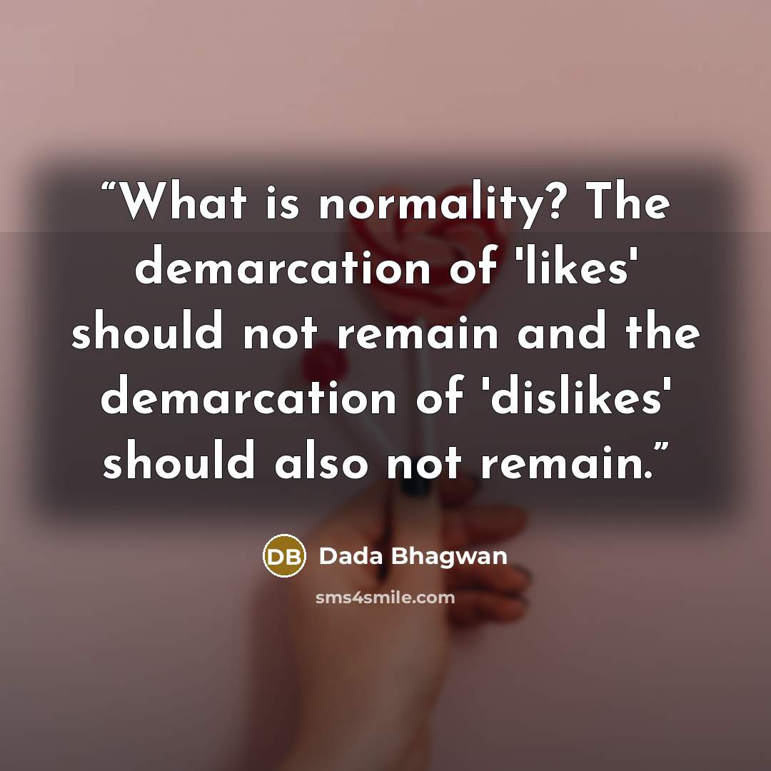 “What is normality? The demarcation of 'likes' should not remain and the demarcation of 'dislikes' should also not remain.” quote by Dada Bhagwan
