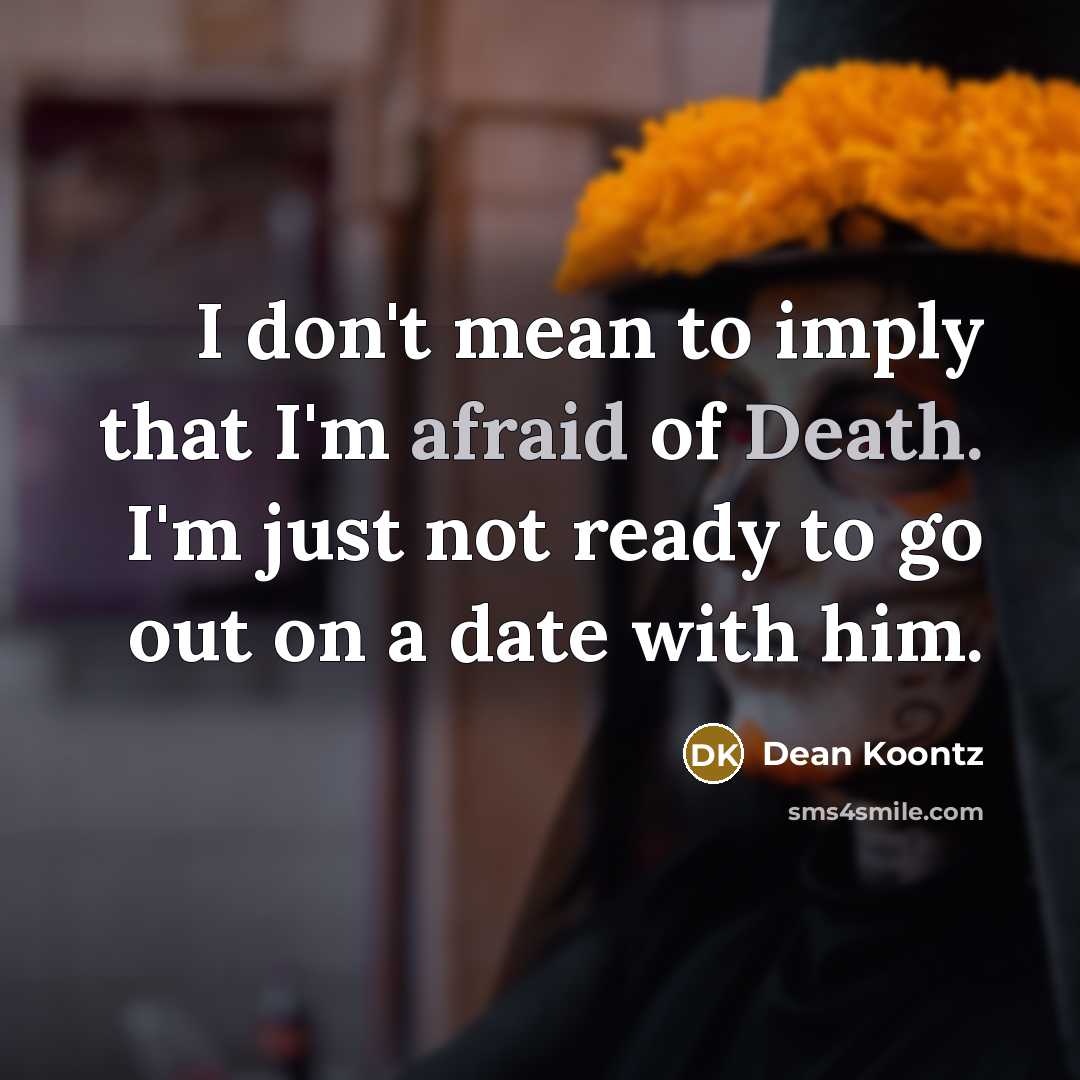 “I don't mean to imply that I'm afraid of Death. I'm just not ready to go out on a date with him.” quote by Dean Koontz
