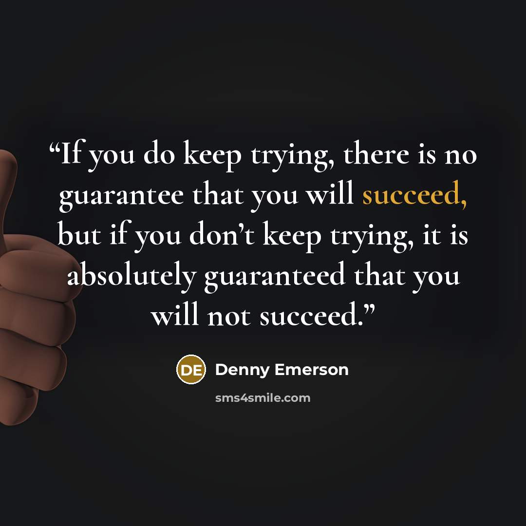 “If you do keep trying, there is no guarantee that you will succeed, but if you don’t keep trying, it is absolutely guaranteed that you will not succeed.” quote by Denny Emerson