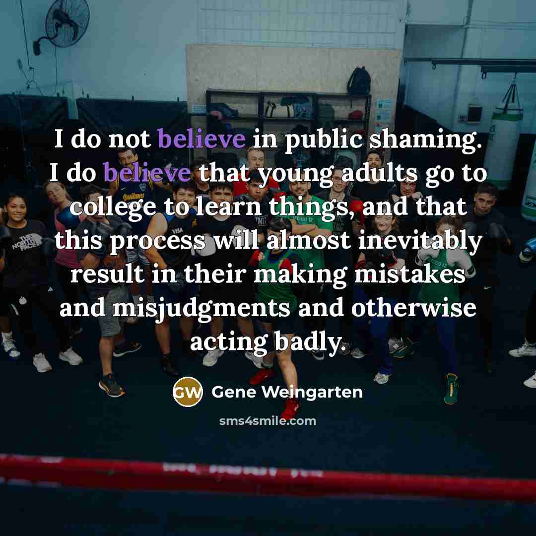 “I do not believe in public shaming. I do believe…” quote by Gene Weingarten