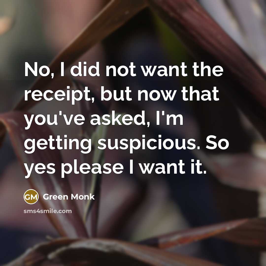 “No, I did not want the receipt, but now that…” quote by Green Monk