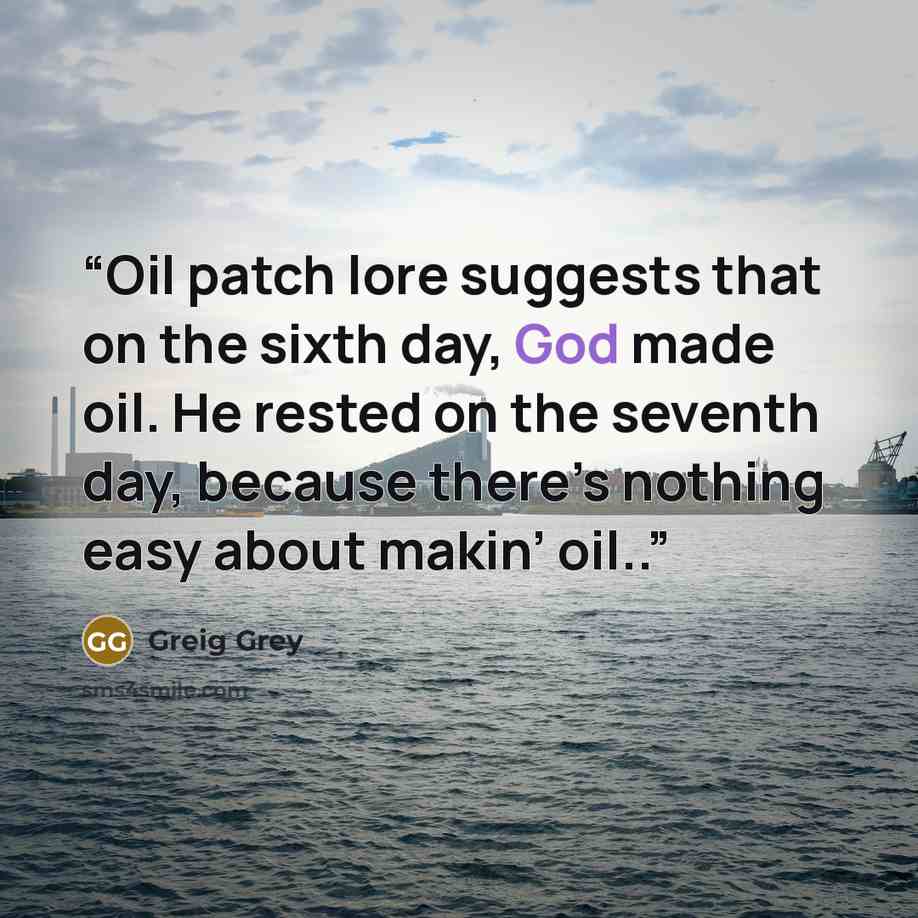 “Oil patch lore suggests that on the sixth day, God made oil. He rested on the seventh day, because there’s nothing easy about makin’ oil..” quote by Greig Grey