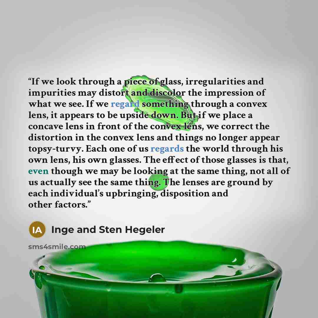 “If we look through a piece of glass, irregularities and impurities may distort and discolor the impression of what we see. If we regard something through a convex lens, it appears to be upside down. But if we place a concave lens in front of the convex lens, we correct the distortion in the convex…” quote by Inge and Sten Hegeler