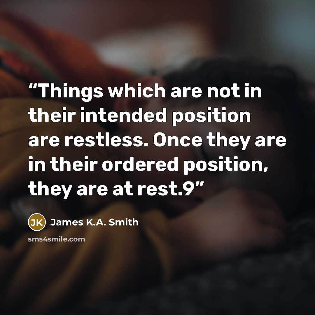 “Things which are not in their intended position are restless. Once they are in their ordered position, they are at rest.9” quote by James K.A. Smith