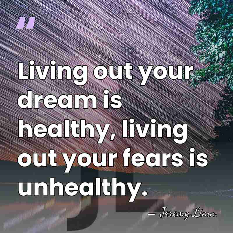 Living out your dream is healthy, living out your fears is unhealthy. - Jeremy Limn