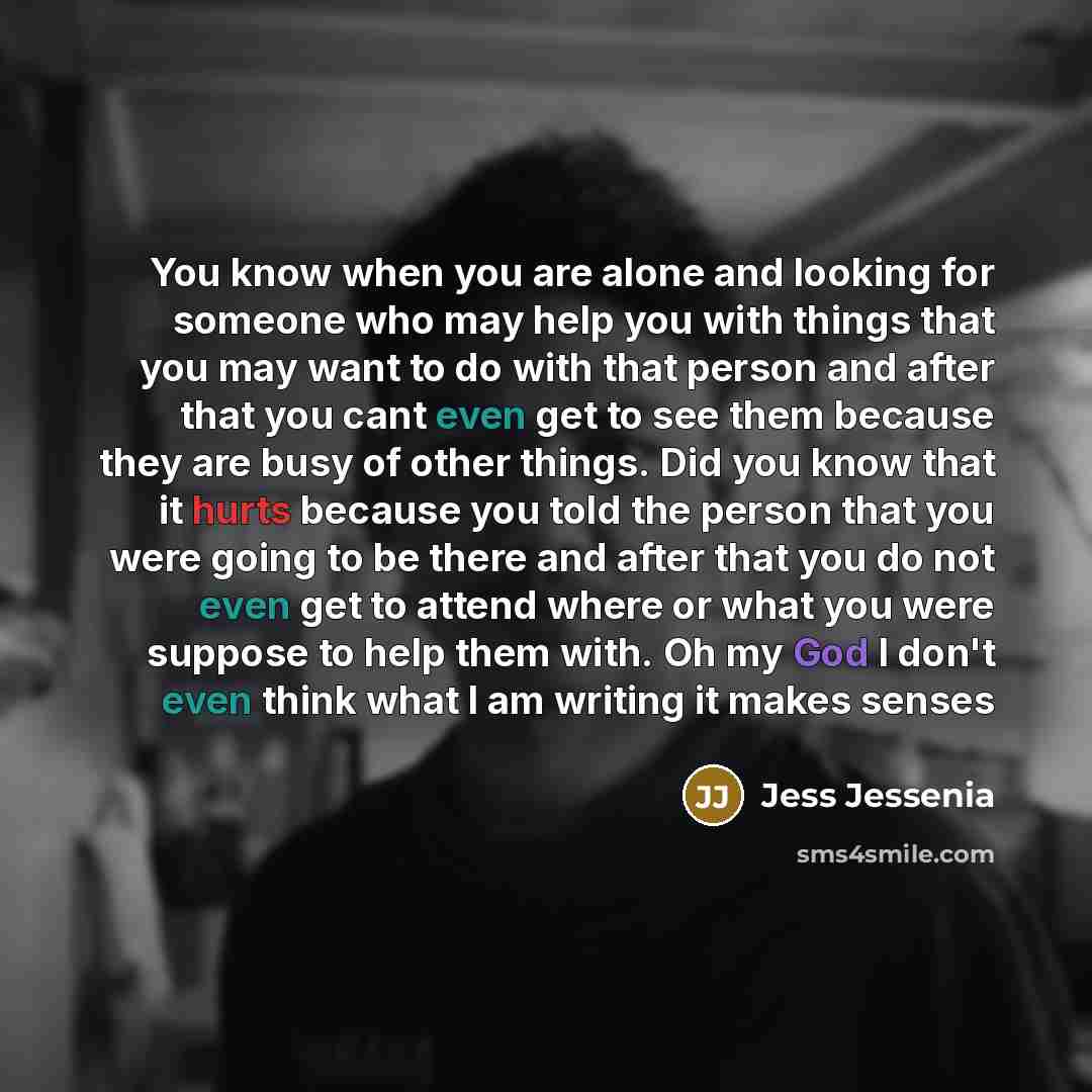 “You know when you are alone and looking for someone who may help you with things that you may want to do with that person and after that you cant even get to see them because they are busy of other things. Did you know that it hurts because you told the person that you were going to be there and…” quote by Jess Jessenia