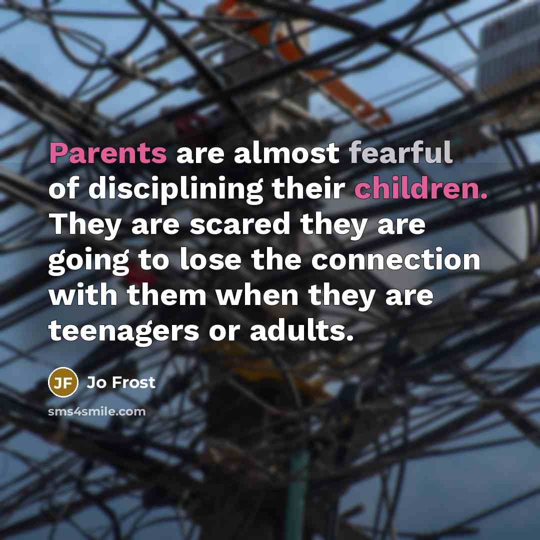 “Parents are almost fearful of disciplining their children. They are scared they are going to lose the connection with them when they are teenagers or adults.” quote by Jo Frost