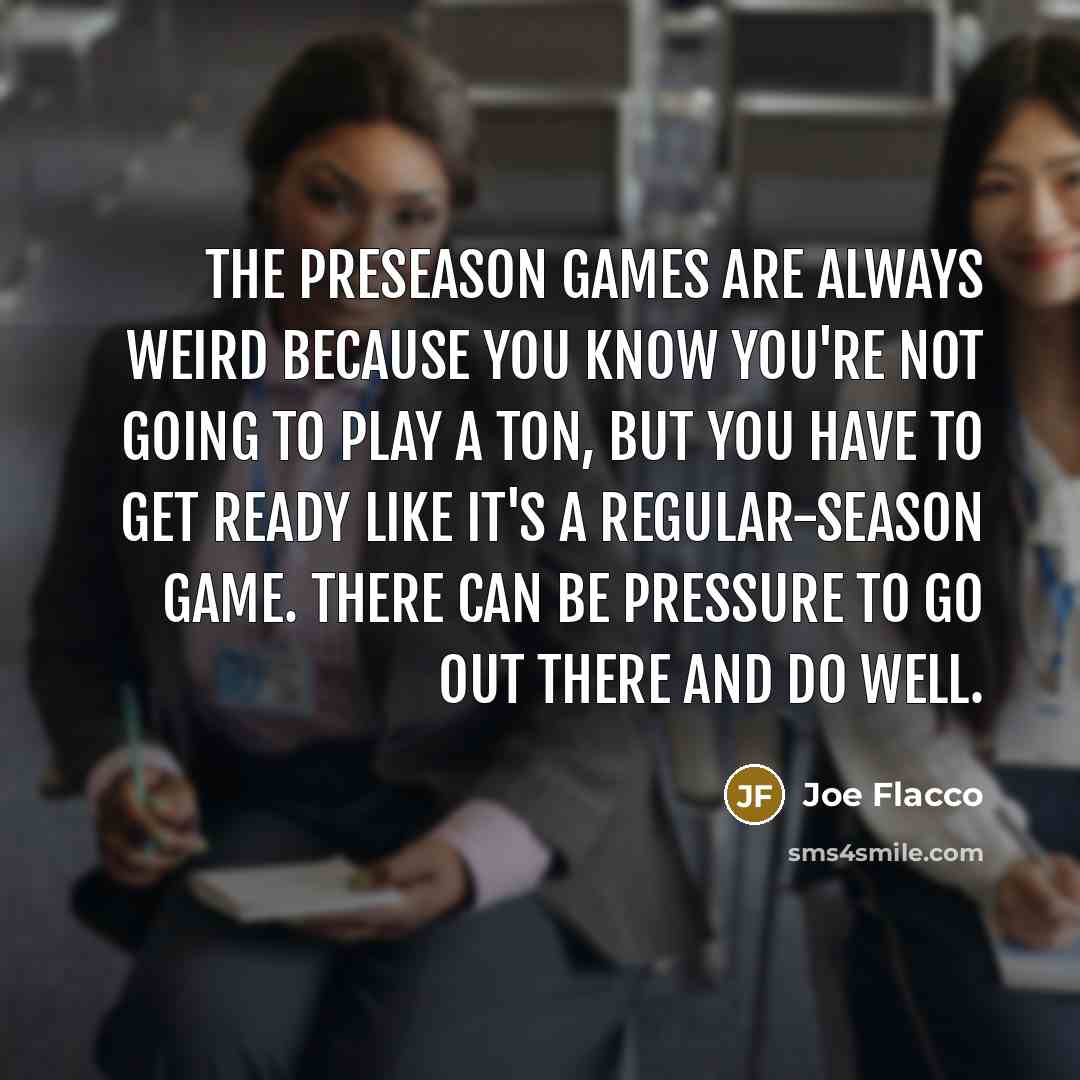 “The preseason games are always weird because you know you're not going to play a ton, but you have to get ready like it's a regular-season game. There can be pressure to go out there and do well.” quote by Joe Flacco