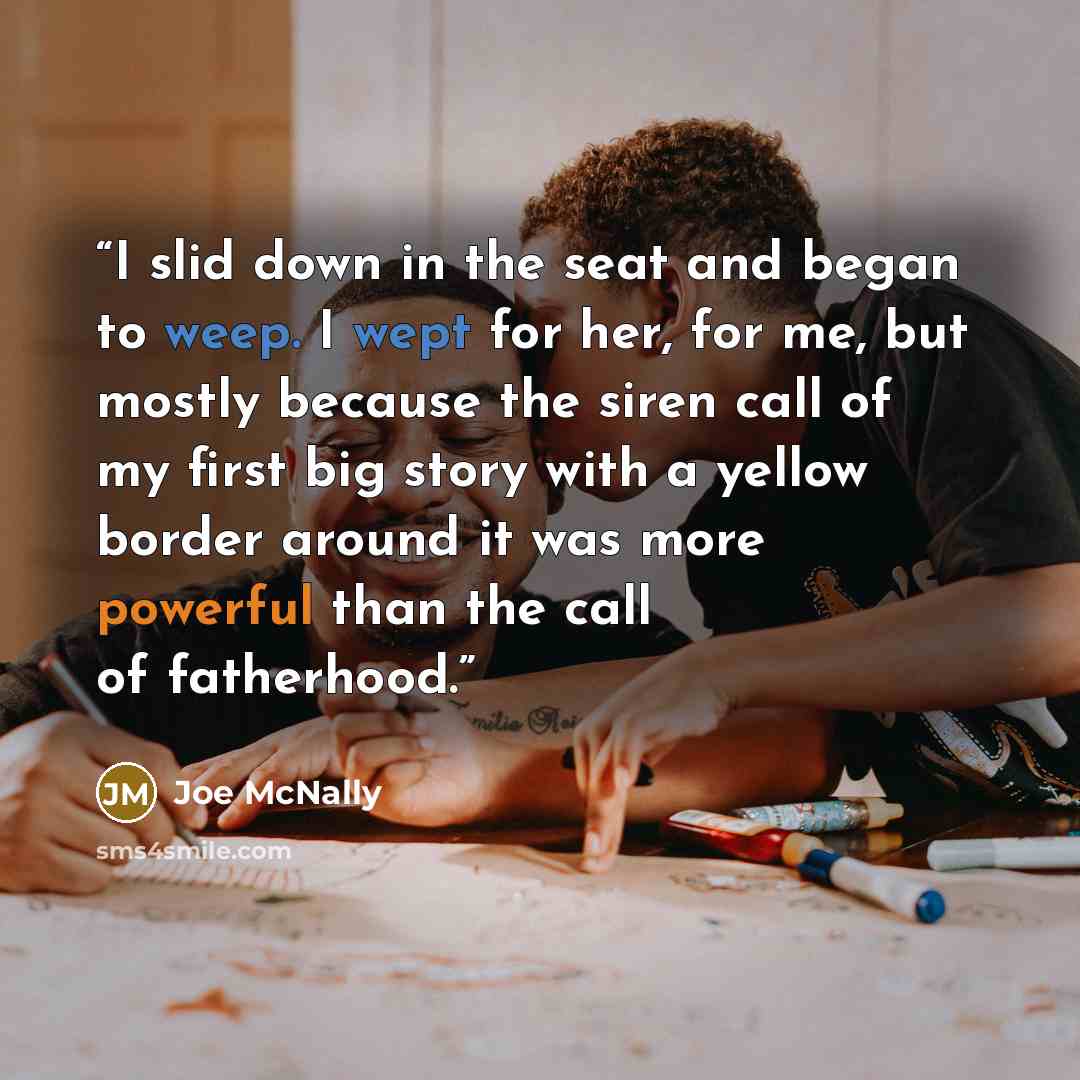 “I slid down in the seat and began to weep. I wept for her, for me, but mostly because the siren call of my first big story with a yellow border around it was more powerful than the call of fatherhood.” quote by Joe McNally