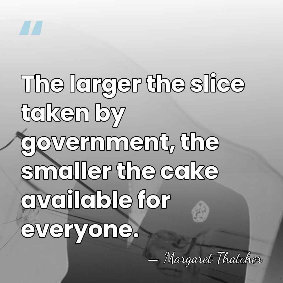 The larger the slice taken by government, the smaller the cake available&hellip; - Margaret Thatcher