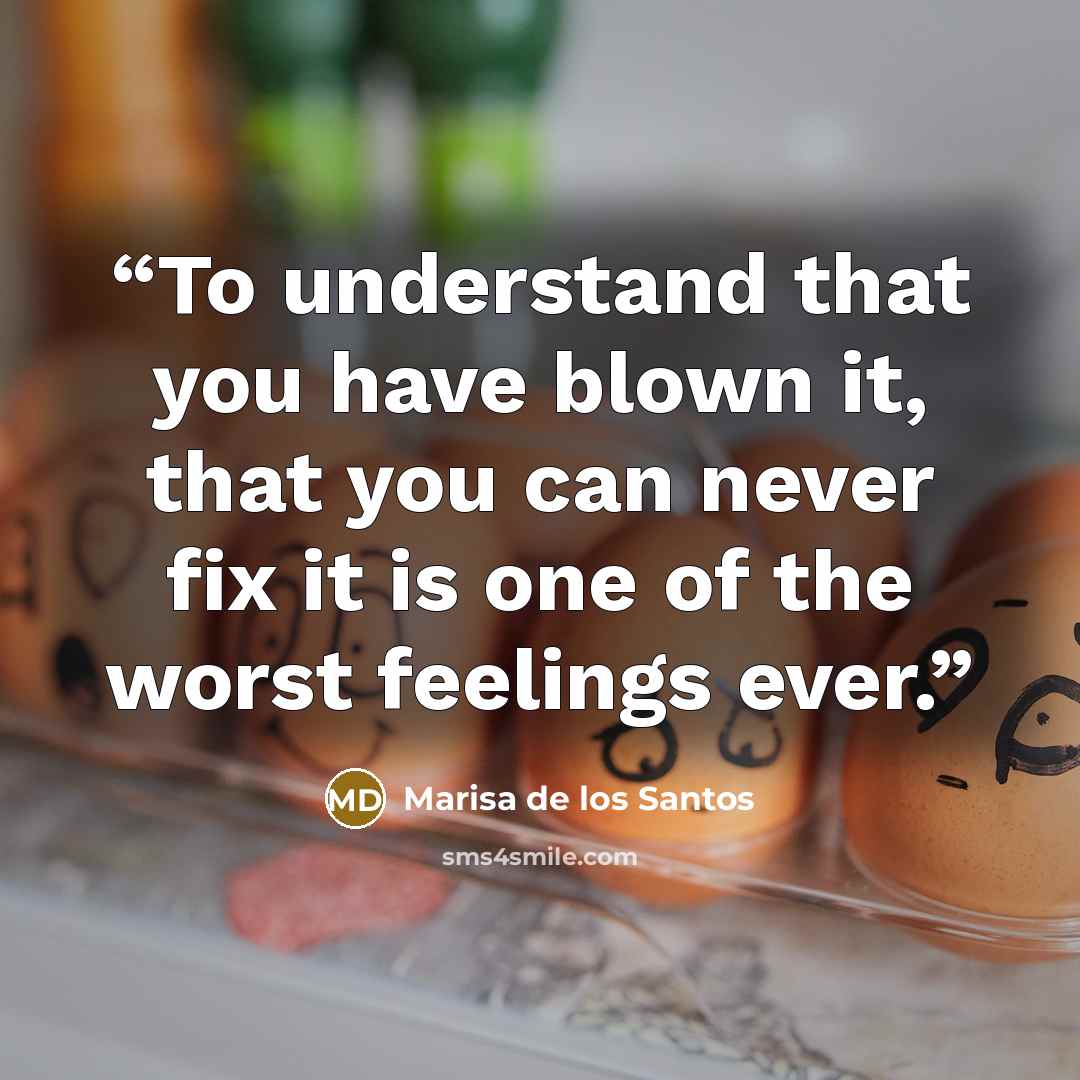 “To understand that you have blown it, that you can never fix it is one of the worst feelings ever.” quote by Marisa de los Santos