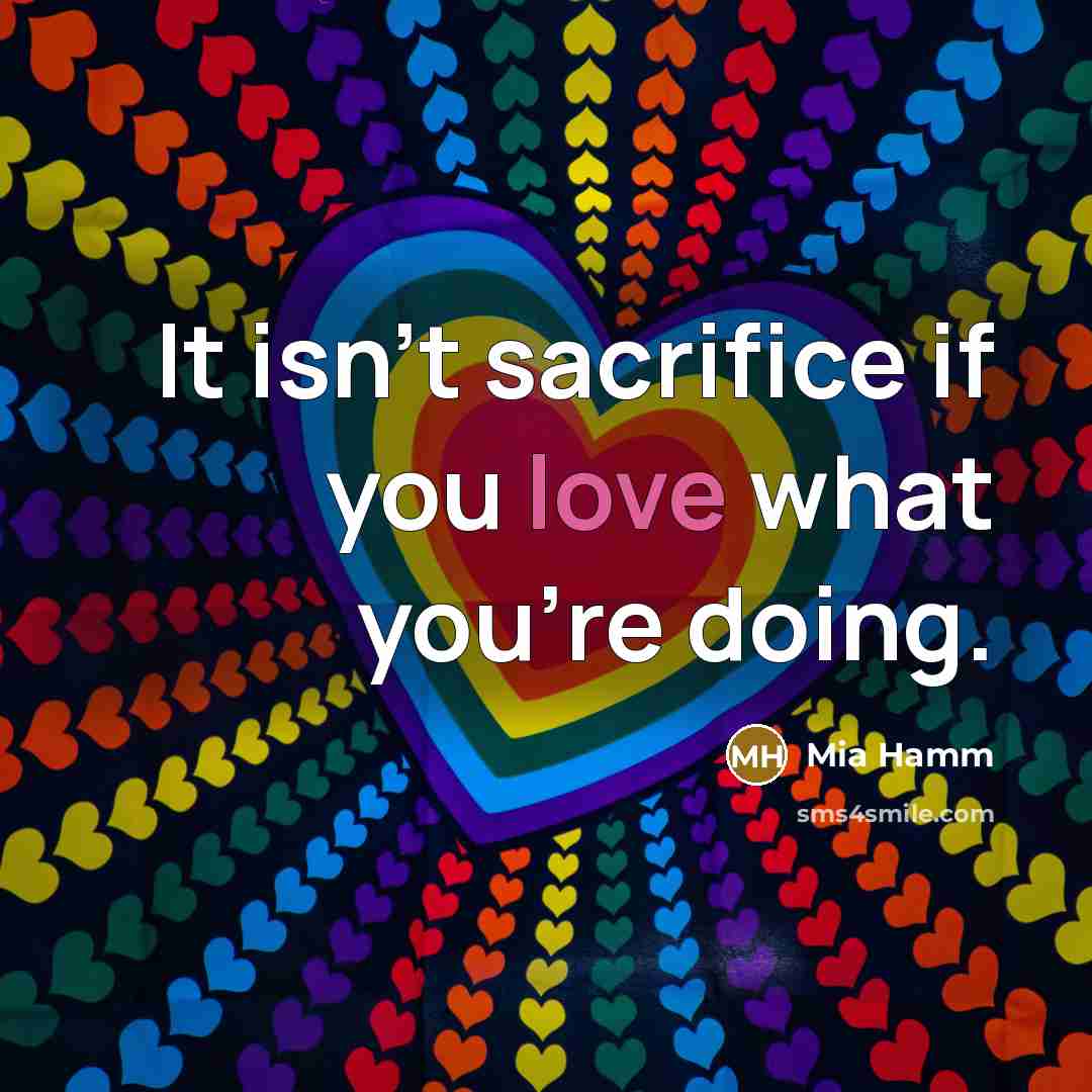 “It isn't sacrifice if you love what you're doing.” quote by Mia Hamm