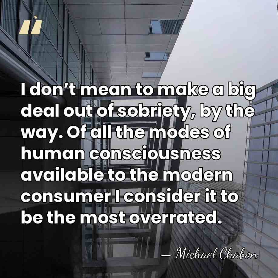 I don’t mean to make a big deal out of sobriety, by&hellip; - Michael Chabon