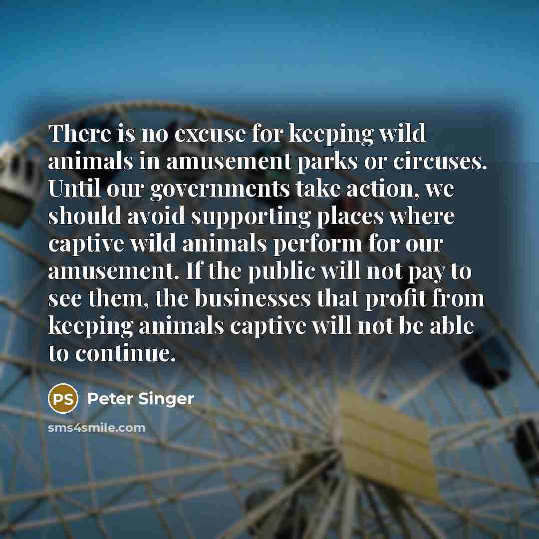 “There is no excuse for keeping wild animals in amusement…” quote by Peter Singer