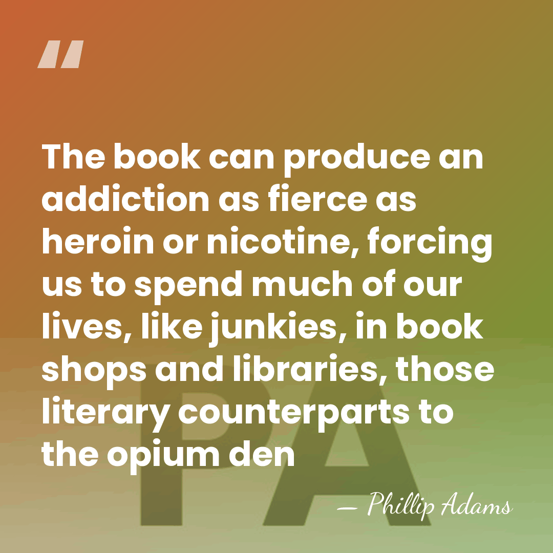 The book can produce an addiction as fierce as heroin or nicotine,&hellip; - Phillip Adams
