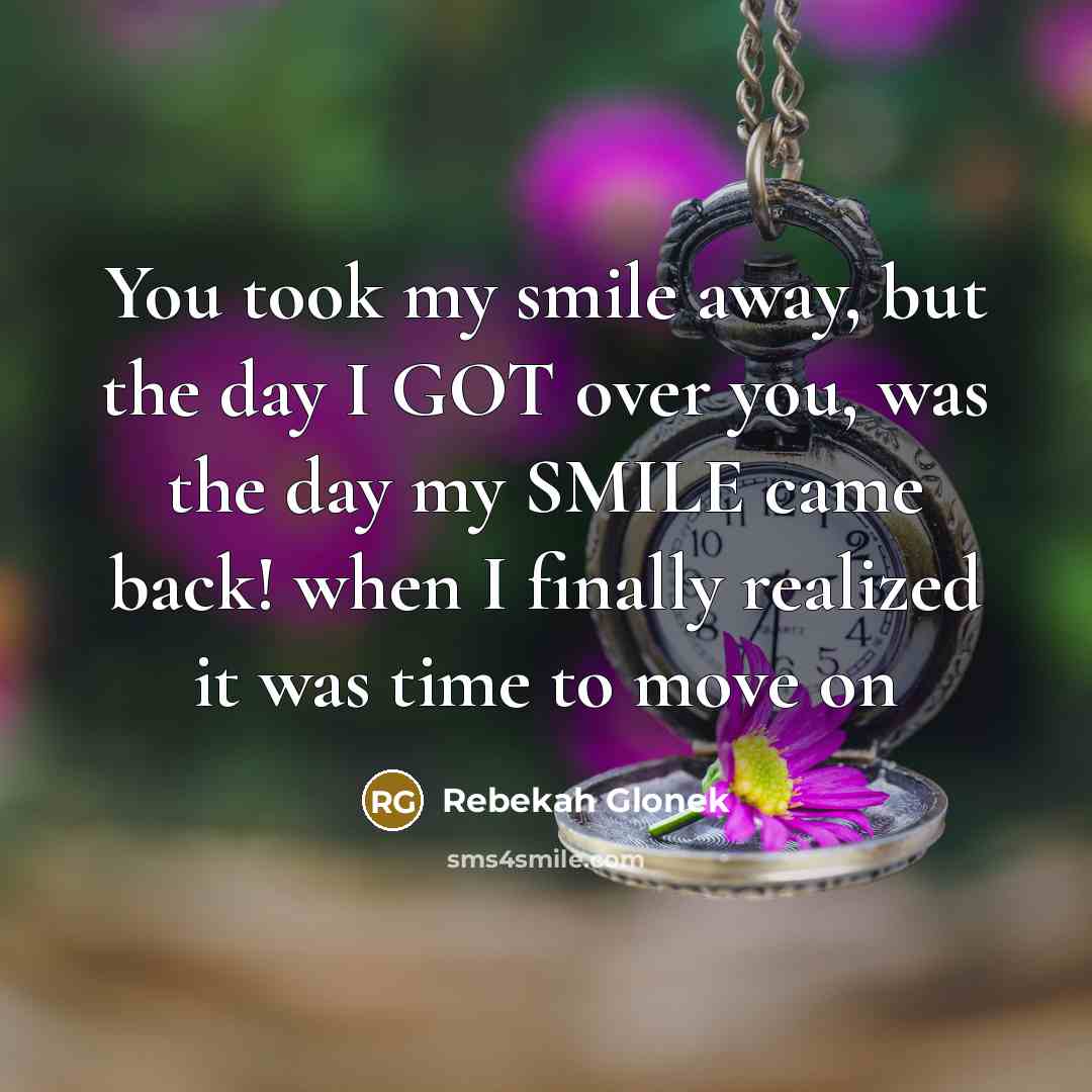 “You took my smile away, but the day I GOT over you, was the day my SMILE came back! when I finally realized it was time to move on” quote by Rebekah Glonek