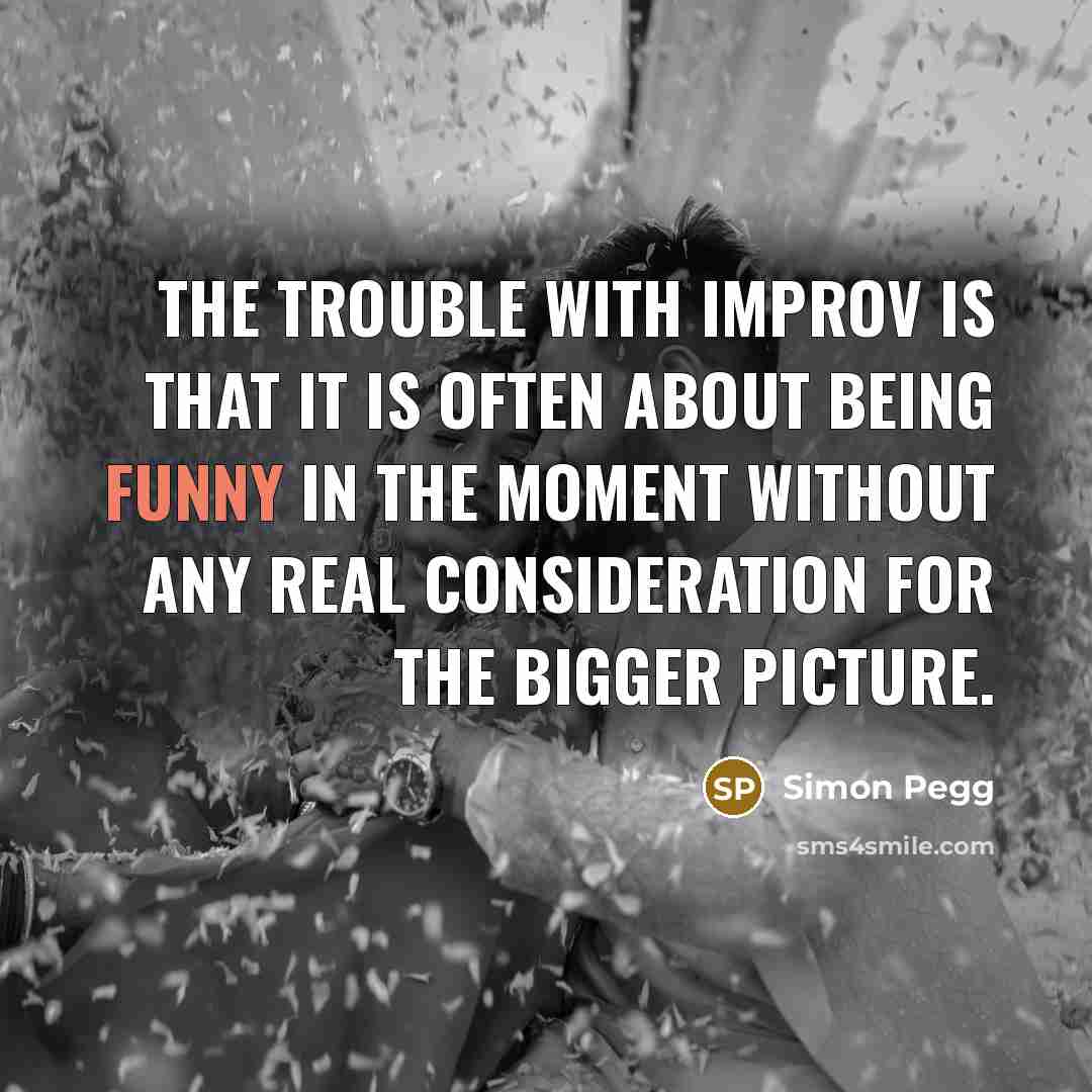 “The trouble with improv is that it is often about…” quote by Simon Pegg