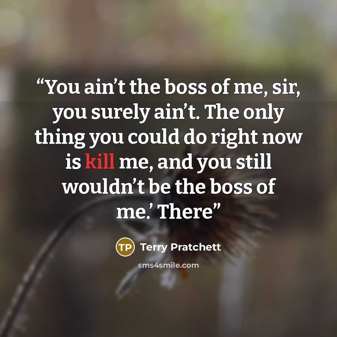 “You ain’t the boss of me, sir, you surely ain’t. The only thing you could do right now is kill me, and you still wouldn’t be the boss of me.’ There” quote by Terry Pratchett