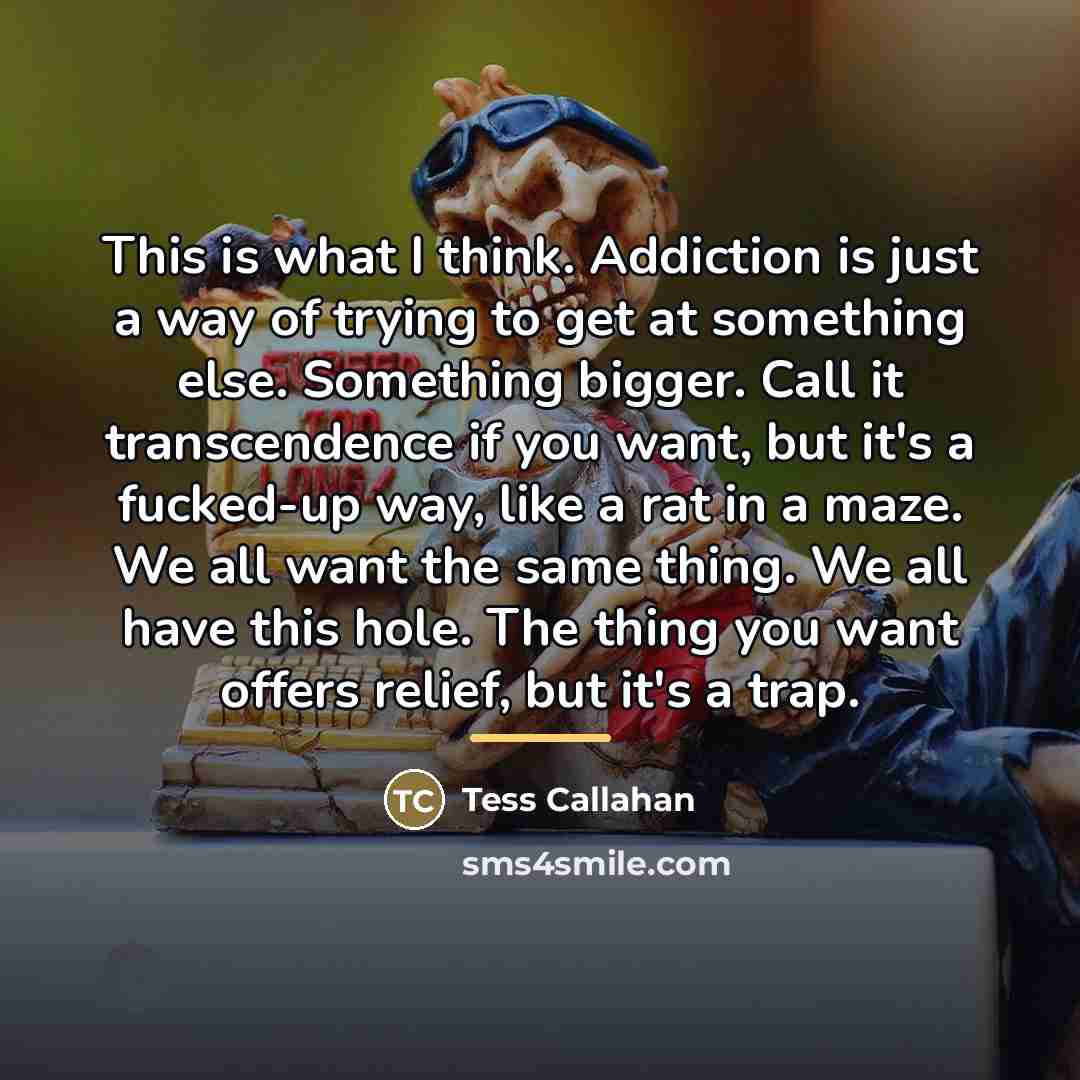 “This is what I think. Addiction is just a way…” quote by Tess Callahan