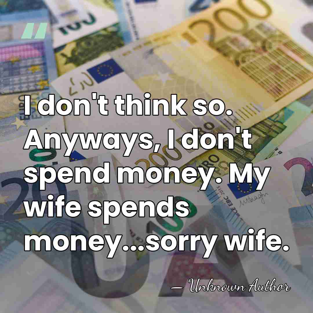 I don't think so. Anyways, I don't spend money. My wife spends&hellip; - Unknown Author