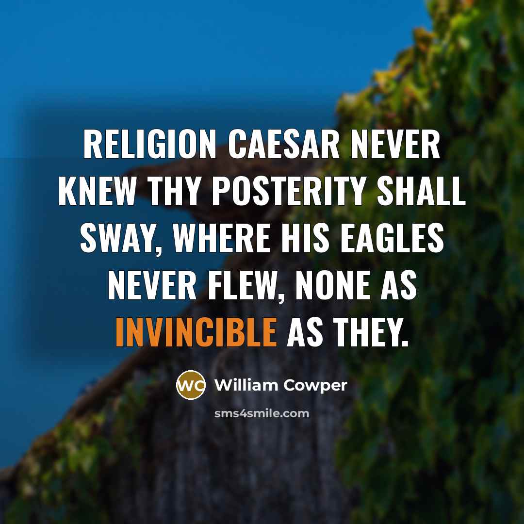 “Religion Caesar never knew Thy posterity shall sway, Where his eagles never flew, None as invincible as they.” quote by William Cowper