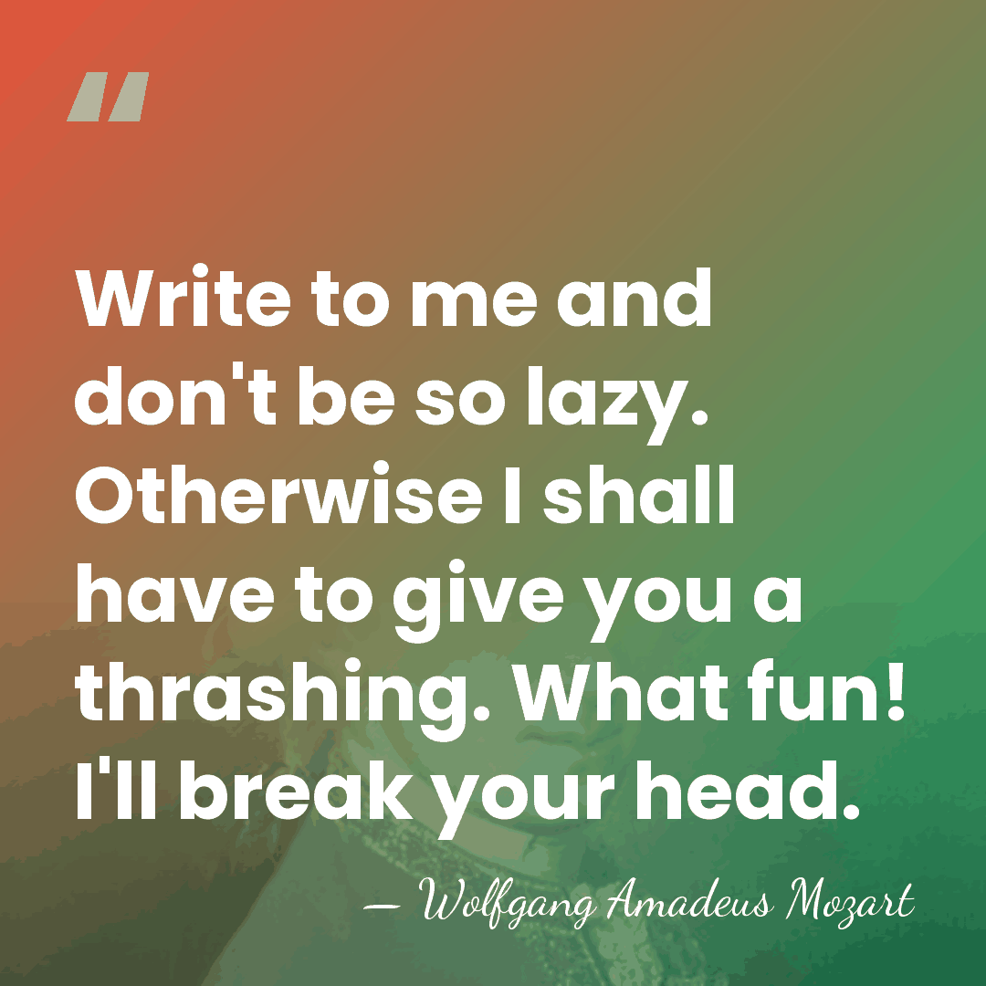 Write to me and don't be so lazy. Otherwise I shall have&hellip; - Wolfgang Amadeus Mozart