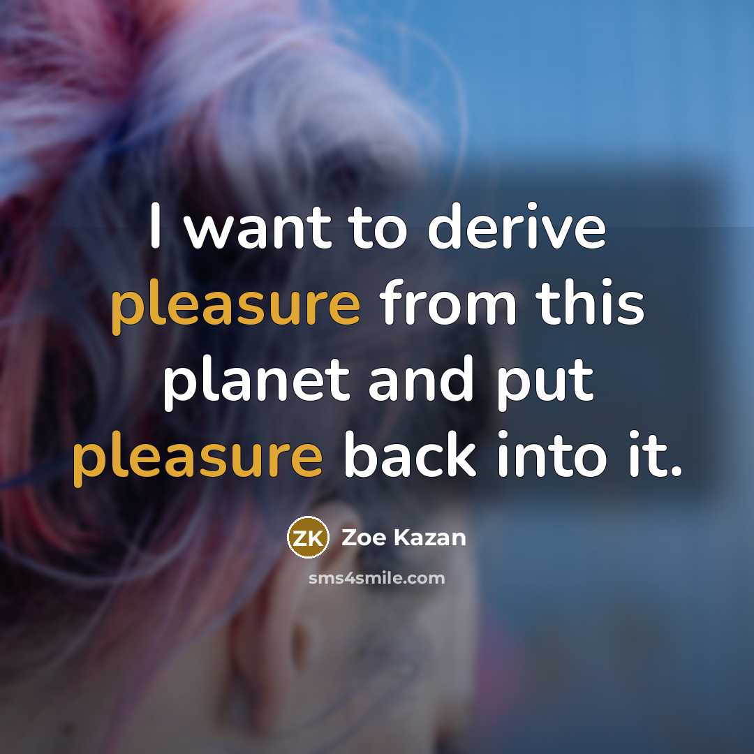 “I want to derive pleasure from this planet and put…” quote by Zoe Kazan
