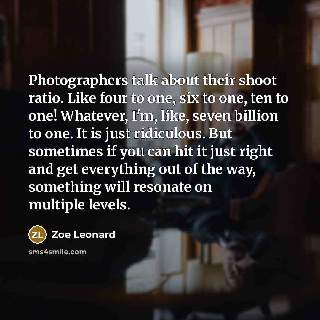 “Photographers talk about their shoot ratio. Like four to one,…” quote by Zoe Leonard