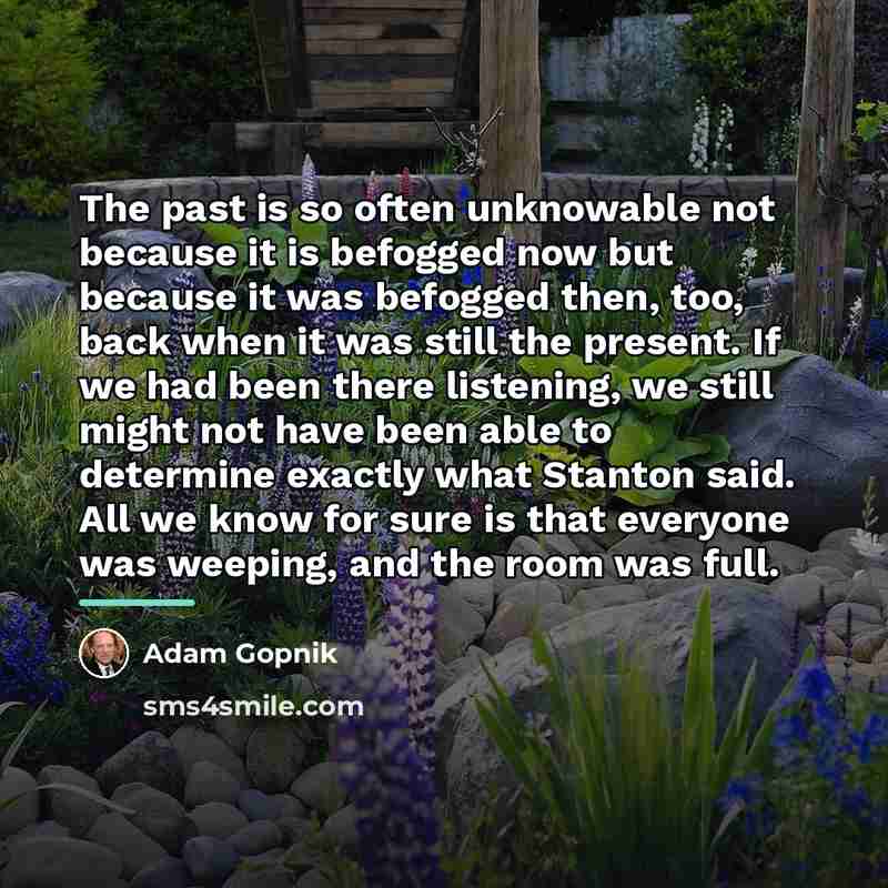“The past is so often unknowable not because it is…” quote by Adam Gopnik