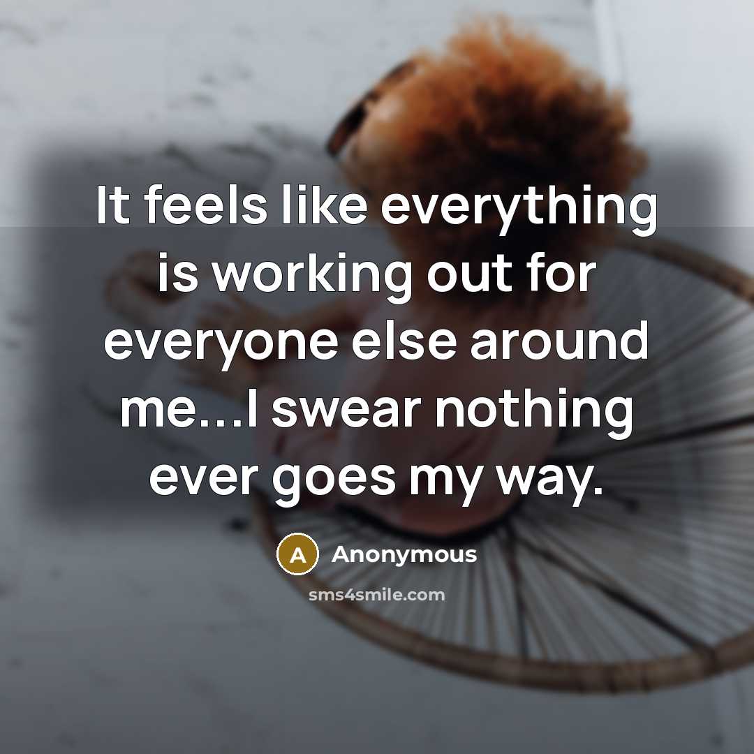 “It feels like everything is working out for everyone else around me...I swear nothing ever goes my way.” quote by Anonymous