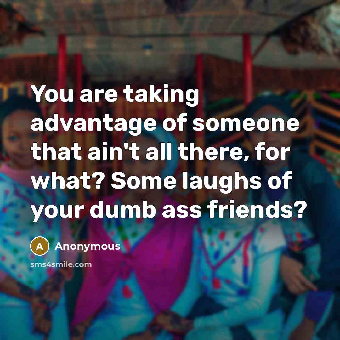 “You are taking advantage of someone that ain't all there,…” quote by Anonymous