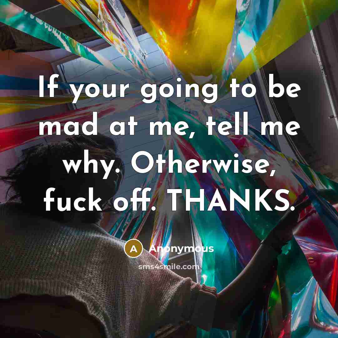 “If your going to be mad at me, tell me why. Otherwise, fuck off. THANKS.” quote by Anonymous