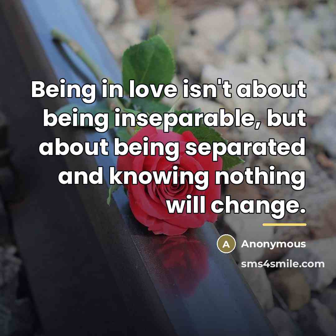 “Being in love isn't about being inseparable, but about being…” quote by Anonymous