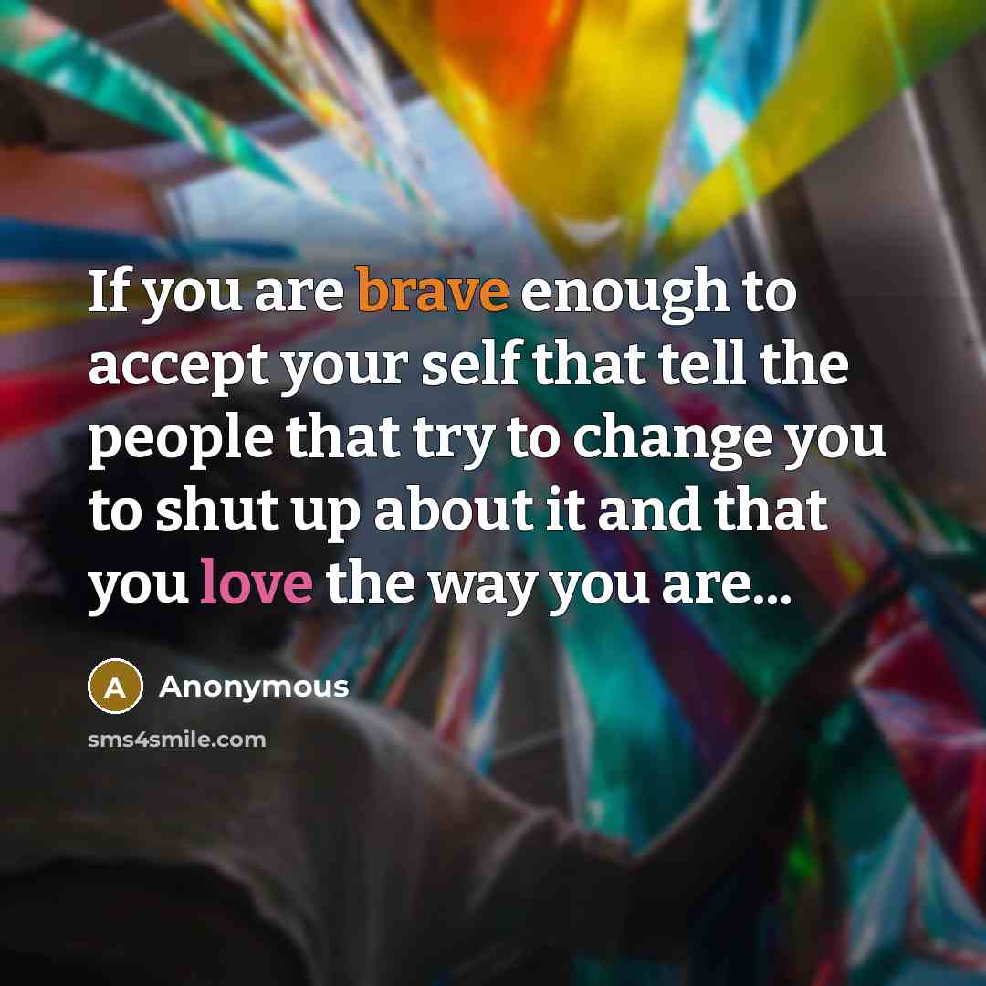 “If you are brave enough to accept your self that tell the people that try to change you to shut up about it and that you love the way you are...” quote by Anonymous