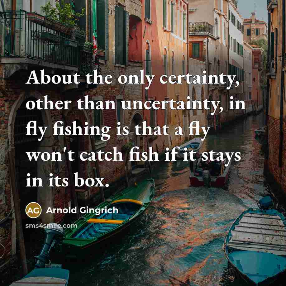 “About the only certainty, other than uncertainty, in fly fishing…” quote by Arnold Gingrich