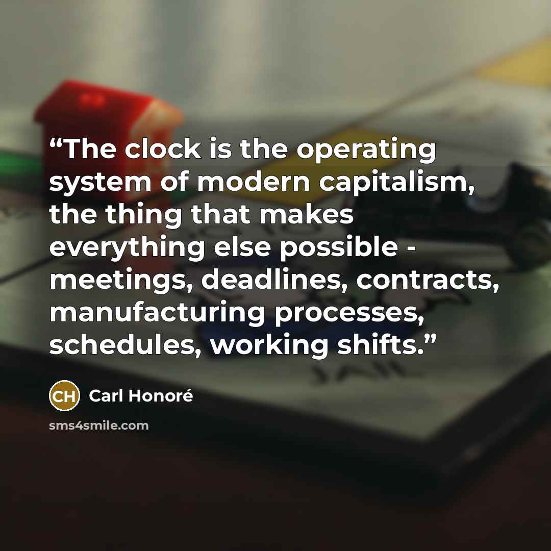 “The clock is the operating system of modern capitalism, the thing that makes everything else possible - meetings, deadlines, contracts, manufacturing processes, schedules, working shifts.” quote by Carl Honoré