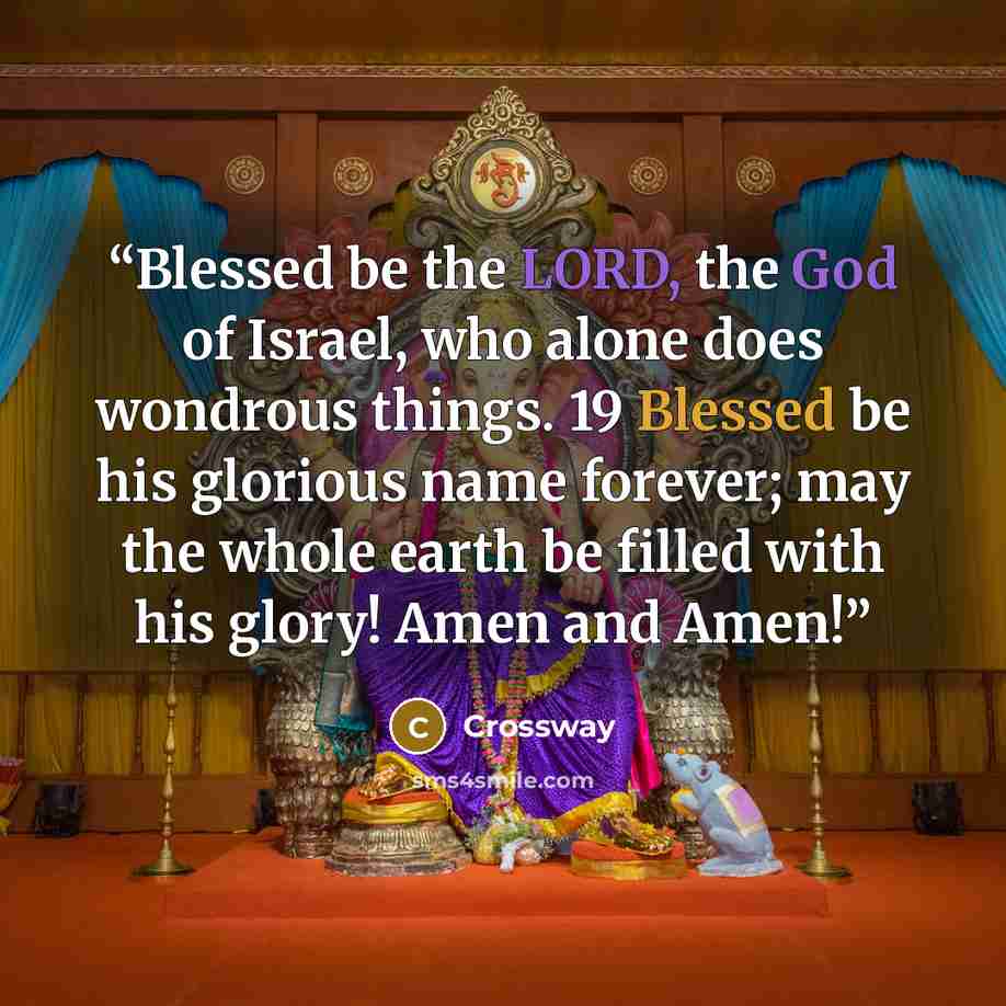 “Blessed be the LORD, the God of Israel, who alone does wondrous things. 19 Blessed be his glorious name forever; may the whole earth be filled with his glory! Amen and Amen!” quote by Crossway