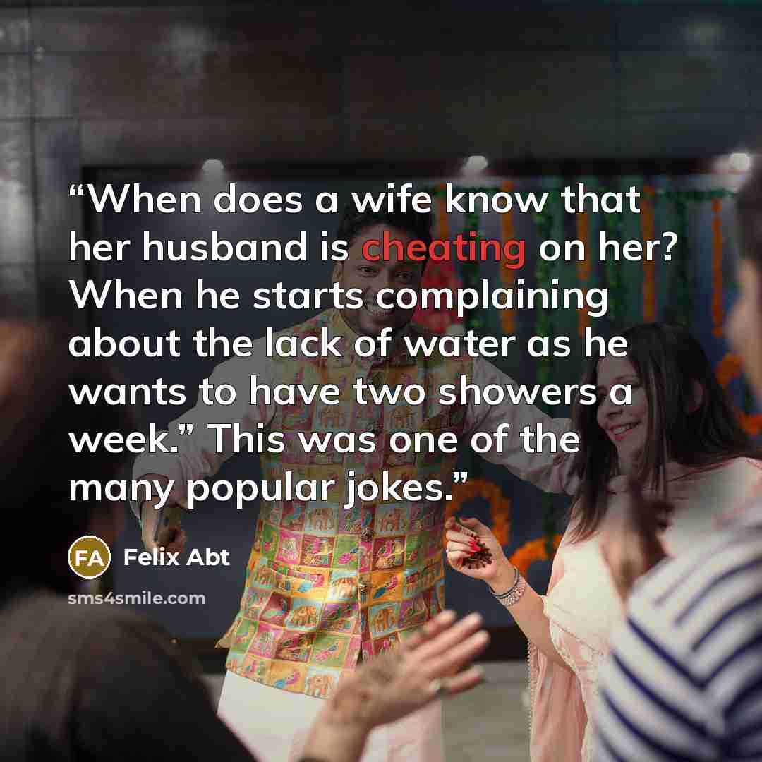 “When does a wife know that her husband is cheating on her? When he starts complaining about the lack of water as he wants to have two showers a week.” This was one of the many popular jokes.” quote by Felix Abt