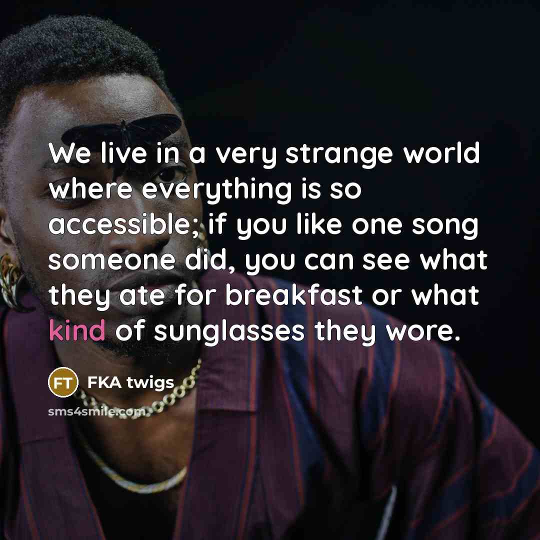 “We live in a very strange world where everything is…” quote by FKA twigs
