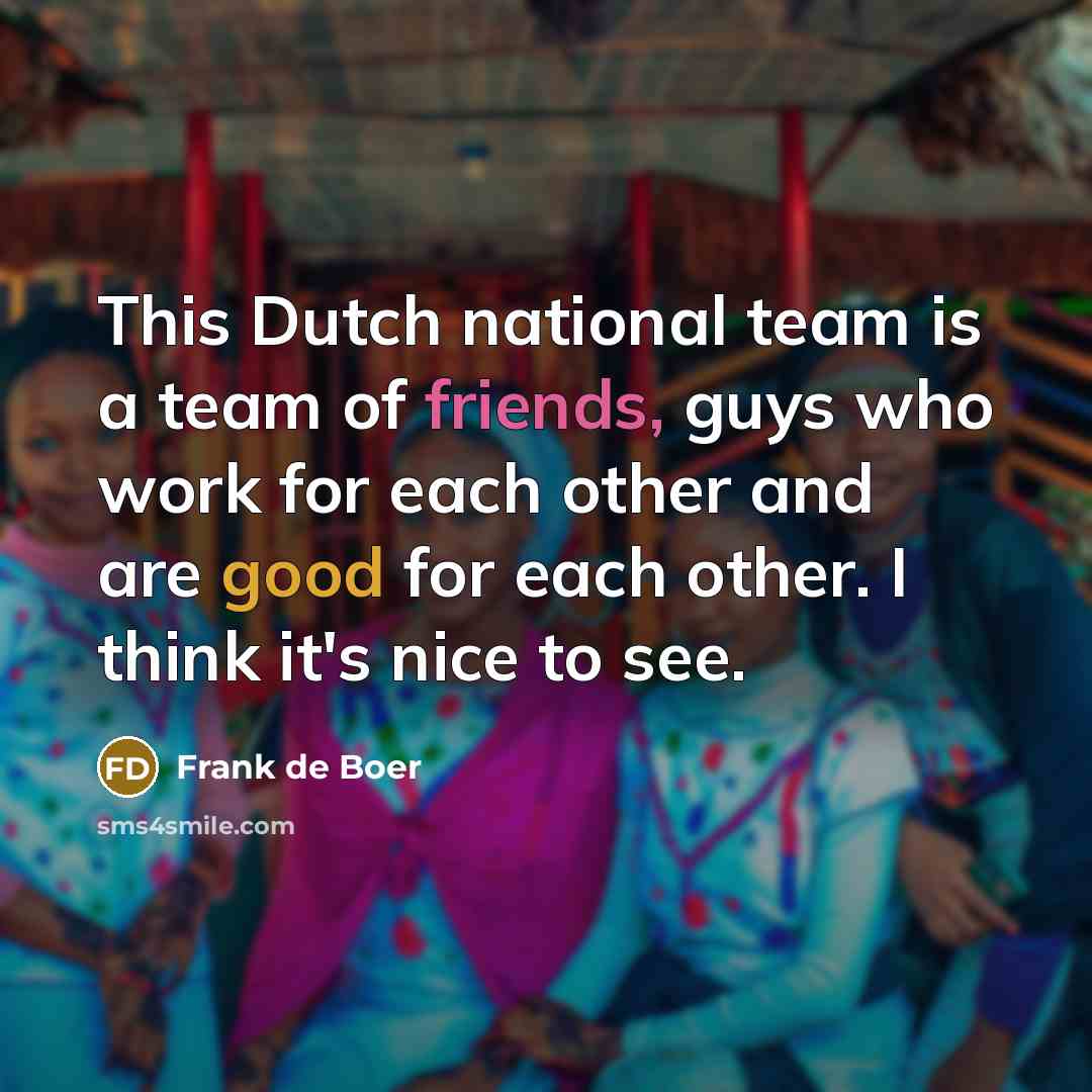 “This Dutch national team is a team of friends, guys who work for each other and are good for each other. I think it's nice to see.” quote by Frank de Boer