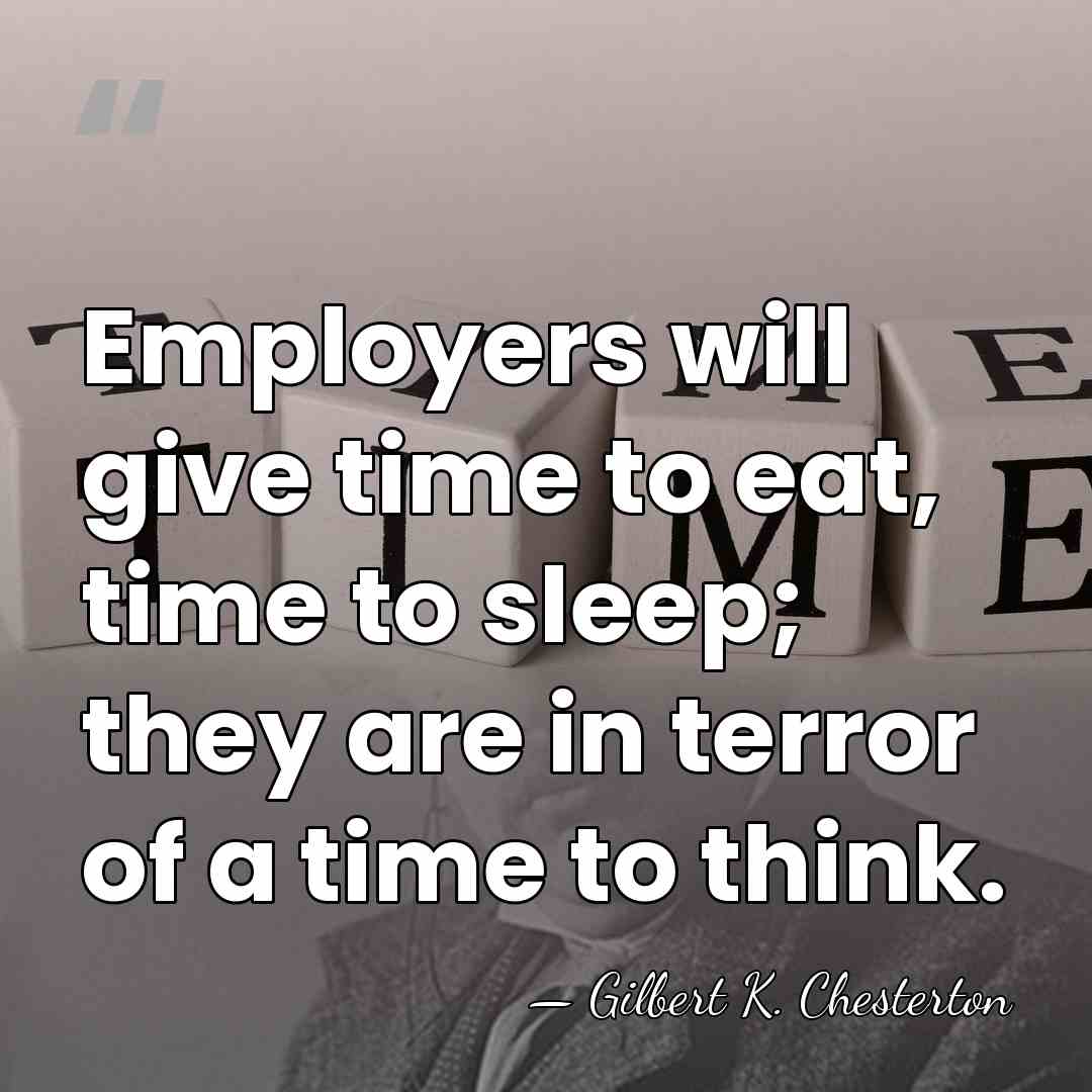 Employers will give time to eat, time to sleep; they are in&hellip; - Gilbert K. Chesterton