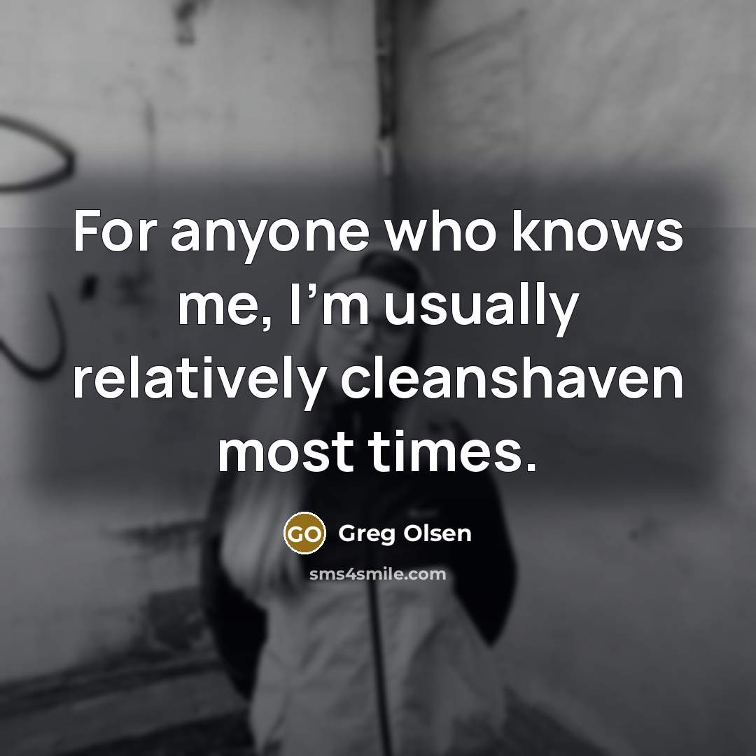 “For anyone who knows me, I'm usually relatively cleanshaven most…” quote by Greg Olsen