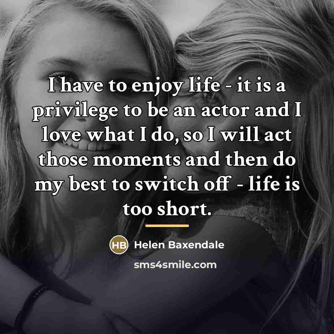 “I have to enjoy life - it is a privilege…” quote by Helen Baxendale