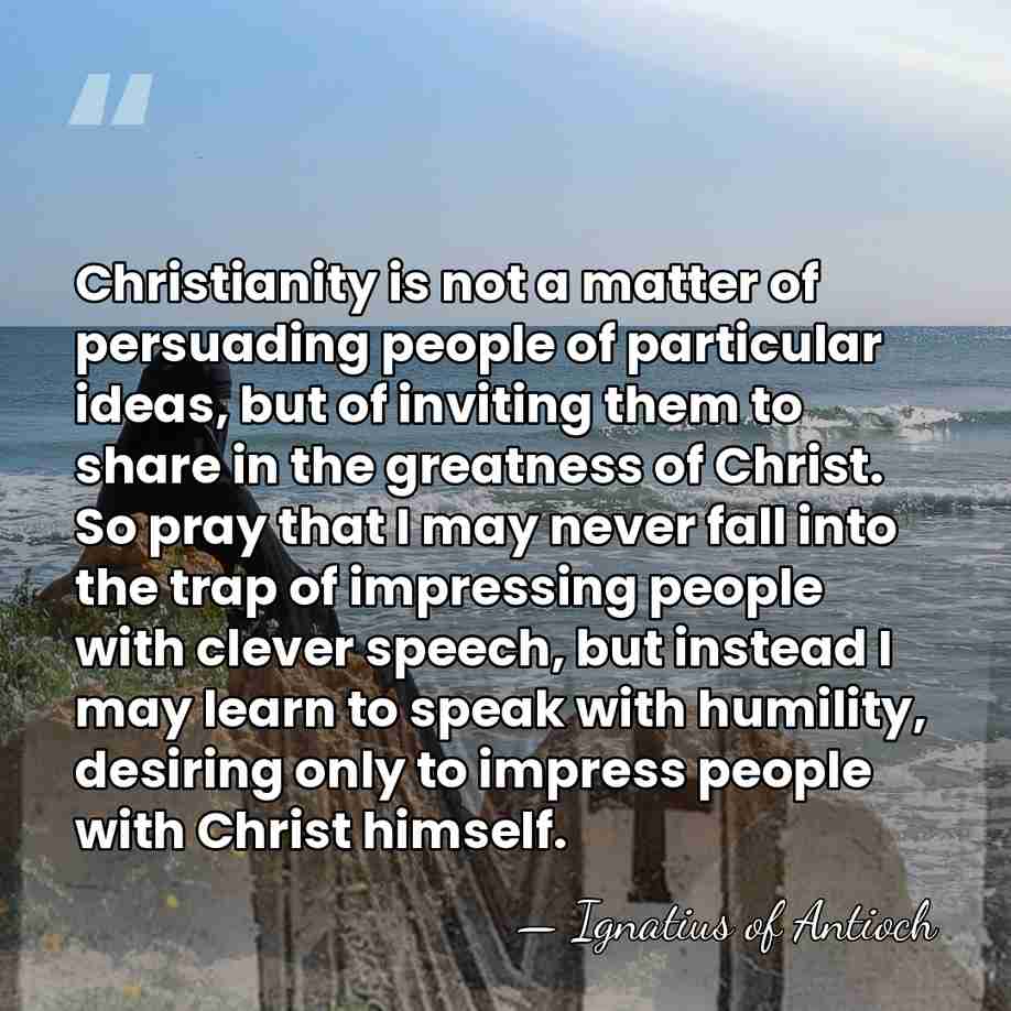 Christianity is not a matter of persuading people of particular ideas, but&hellip; - Ignatius of Antioch