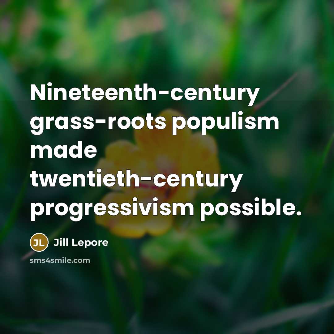 “Nineteenth-century grass-roots populism made twentieth-century progressivism possible.…” quote by Jill Lepore
