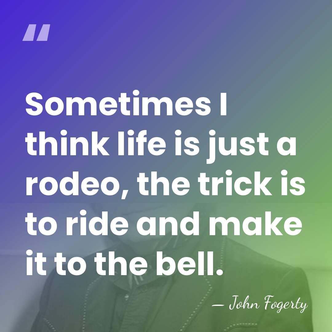 Sometimes I think life is just a rodeo, the trick is to&hellip; - John Fogerty